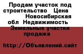 Продам участок под строительство › Цена ­ 450 000 - Новосибирская обл. Недвижимость » Земельные участки продажа   